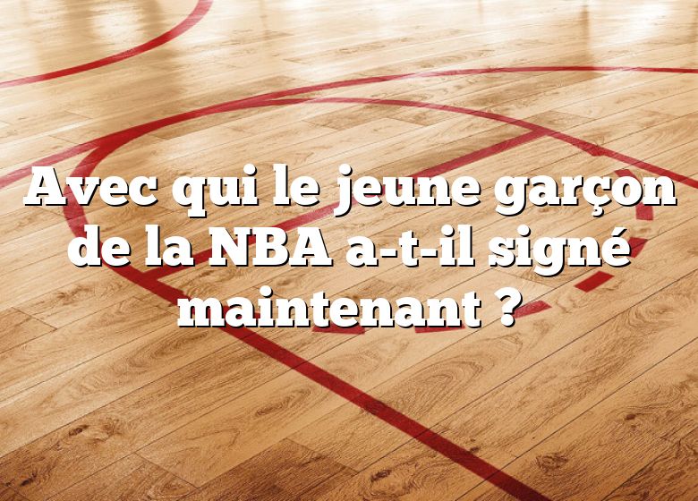 Avec qui le jeune garçon de la NBA a-t-il signé maintenant ?